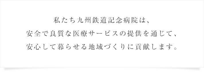 私たち九州鉄道記念病院は、安全で良質な医療サービスの提供を通じて、安心して暮らせる地域づくりに貢献します。